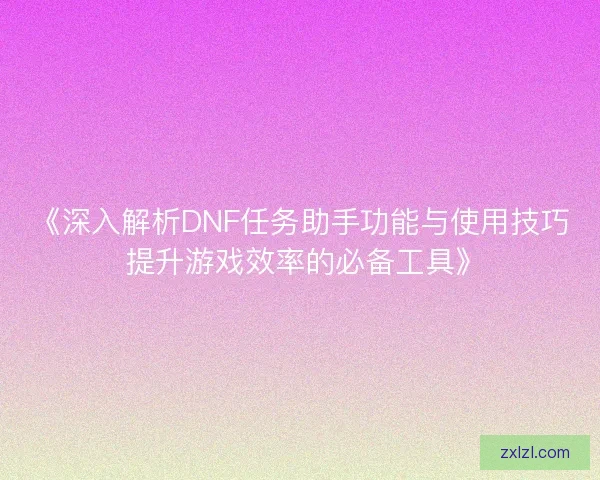 《深入解析DNF任务助手功能与使用技巧 提升游戏效率的必备工具》