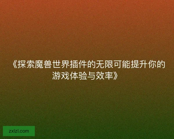 《探索魔兽世界插件的无限可能提升你的游戏体验与效率》