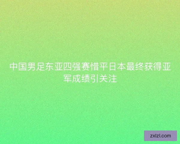 中国男足东亚四强赛惜平日本最终获得亚军成绩引关注