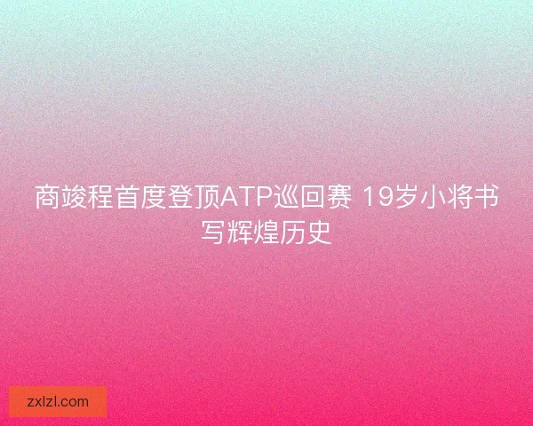 商竣程首度登顶ATP巡回赛 19岁小将书写辉煌历史