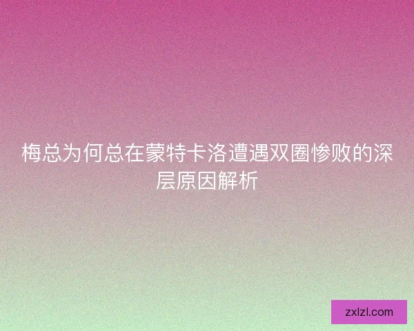 梅总为何总在蒙特卡洛遭遇双圈惨败的深层原因解析