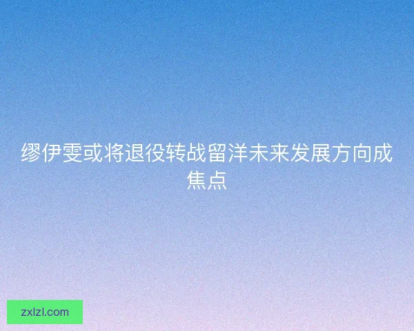 缪伊雯或将退役转战留洋未来发展方向成焦点