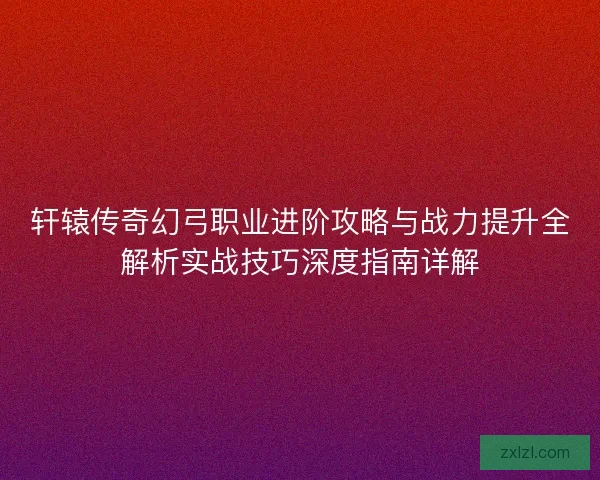 轩辕传奇幻弓职业进阶攻略与战力提升全解析实战技巧深度指南详解