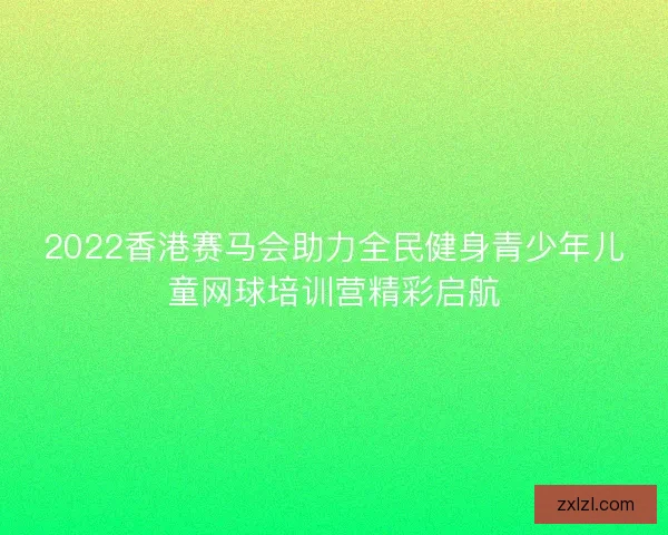 2022香港赛马会助力全民健身青少年儿童网球培训营精彩启航