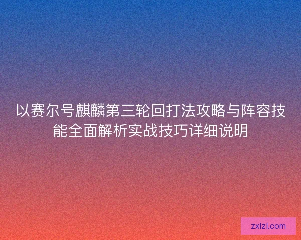 以赛尔号麒麟第三轮回打法攻略与阵容技能全面解析实战技巧详细说明