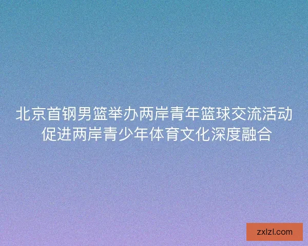 北京首钢男篮举办两岸青年篮球交流活动 促进两岸青少年体育文化深度融合
