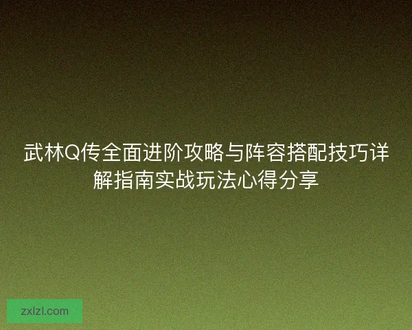 武林Q传全面进阶攻略与阵容搭配技巧详解指南实战玩法心得分享