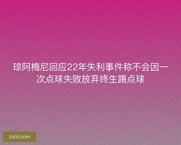 琼阿梅尼回应22年失利事件称不会因一次点球失败放弃终生踢点球