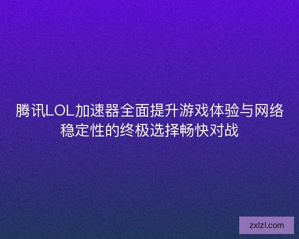 腾讯LOL加速器全面提升游戏体验与网络稳定性的终极选择畅快对战