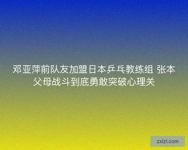 邓亚萍前队友加盟日本乒乓教练组 张本父母战斗到底勇敢突破心理关