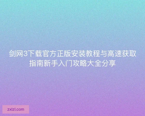 剑网3下载官方正版安装教程与高速获取指南新手入门攻略大全分享