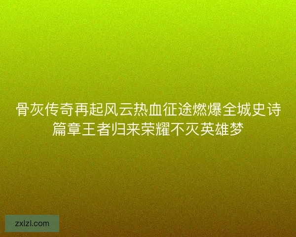 骨灰传奇再起风云热血征途燃爆全城史诗篇章王者归来荣耀不灭英雄梦