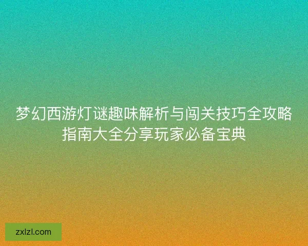 梦幻西游灯谜趣味解析与闯关技巧全攻略指南大全分享玩家必备宝典