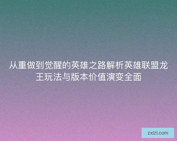 从重做到觉醒的英雄之路解析英雄联盟龙王玩法与版本价值演变全面