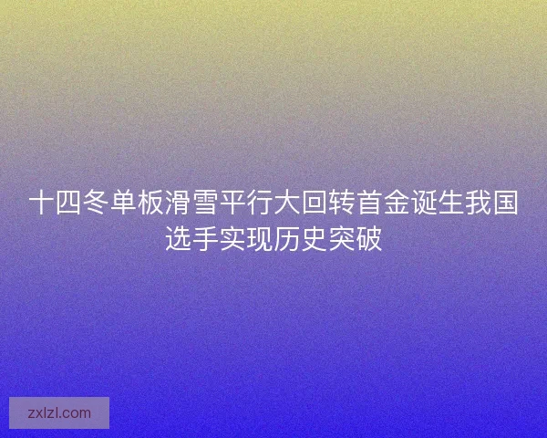 十四冬单板滑雪平行大回转首金诞生我国选手实现历史突破