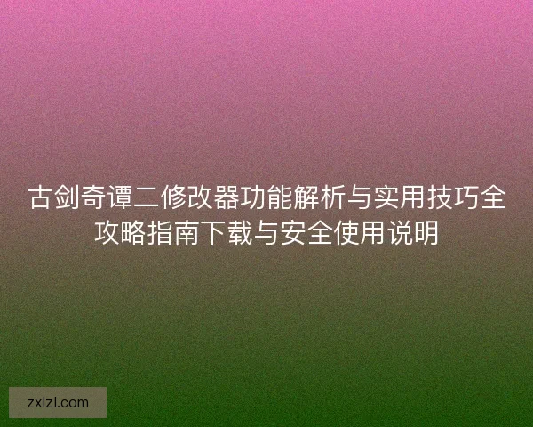 古剑奇谭二修改器功能解析与实用技巧全攻略指南下载与安全使用说明