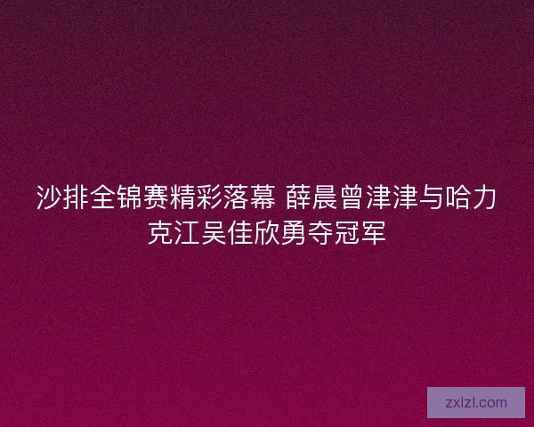 沙排全锦赛精彩落幕 薛晨曾津津与哈力克江吴佳欣勇夺冠军
