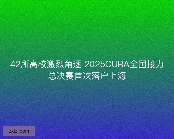 42所高校激烈角逐 2025CURA全国接力总决赛首次落户上海