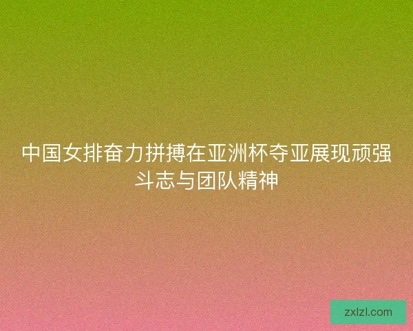 中国女排奋力拼搏在亚洲杯夺亚展现顽强斗志与团队精神
